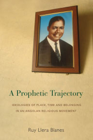 Title: A Prophetic Trajectory: Ideologies of Place, Time and Belonging in an Angolan Religious Movement / Edition 1, Author: Ruy Llera Blanes