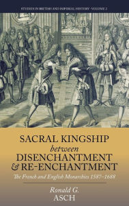 Title: Sacral Kingship Between Disenchantment and Re-enchantment: The French and English Monarchies 1587-1688 / Edition 1, Author: Ronald G. Asch