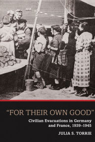 Title: 'For Their Own Good': Civilian Evacuations in Germany and France, 1939-1945 / Edition 1, Author: Julia S. Torrie