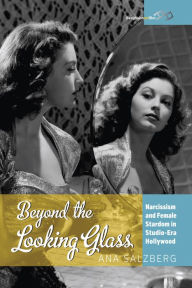 Title: Beyond the Looking Glass: Narcissism and Female Stardom in Studio-Era Hollywood / Edition 1, Author: Ana Salzberg
