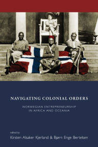Title: Navigating Colonial Orders: Norwegian Entrepreneurship in Africa and Oceania / Edition 1, Author: Kirsten Alsaker Kjerland