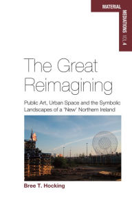 Title: The Great Reimagining: Public Art, Urban Space, and the Symbolic Landscapes of a 'New' Northern Ireland / Edition 1, Author: Bree T. Hocking