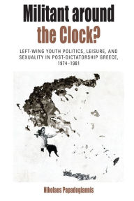 Title: Militant Around the Clock?: Left-Wing Youth Politics, Leisure, and Sexuality in Post-Dictatorship Greece, 1974-1981 / Edition 1, Author: Nikolaos Papadogiannis