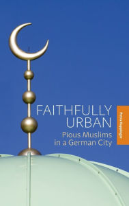 Title: Faithfully Urban: Pious Muslims in a German City / Edition 1, Author: Petra Kuppinger