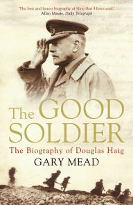 Title: The Good Soldier: The Biography of Douglas Haig, Author: Gary Mead