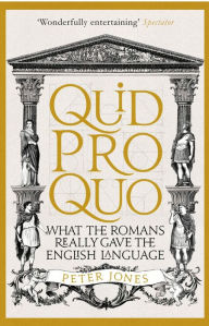 Title: Quid Pro Quo: What the Romans Really Gave the English Language, Author: Peter Jones