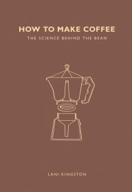 Title: How to Make Coffee: The Science Behind the Bean, Author: Lani Kingston