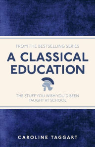 Title: A Classical Education: The Stuff You Wish You'd Been Taught At School, Author: Caroline Taggart