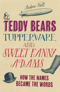 Title: Teddy Bears, Tupperware and Sweet Fanny Adams: How the names became the words, Author: Andrew Sholl