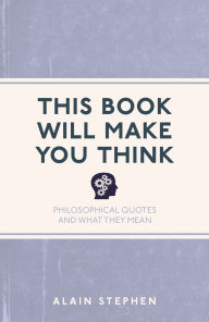 Title: This Book Will Make You Think: Philosophical Quotes and What They Mean, Author: Alain Stephen