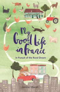 Title: My Good Life in France: In Pursuit of the Rural Dream, Author: Janine Marsh