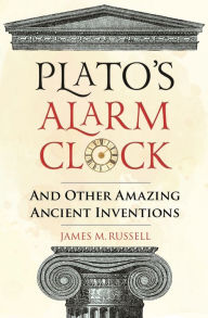 Title: Plato's Alarm Clock: And Other Amazing Ancient Inventions, Author: James Russell