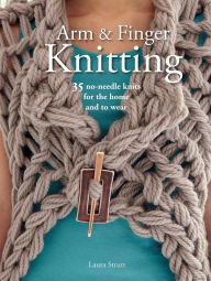 Title: Arm and Finger Knitting: 35 No-Needle Knits for the Home and to Wear, Author: Laura Strutt