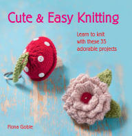 Title: Cute and Easy Knitting: Learn to knit with over 35 adorable projects, Author: Fiona Goble