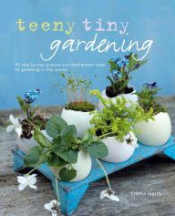 Title: Teeny Tiny Gardening: 35 step-by-step projects and inspirational ideas for gardening in tiny spaces, Author: Emma Hardy