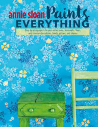 Title: Annie Sloan Paints Everything: Step-by-step projects for your entire home, from walls, floors, and furniture, to curtains, blinds, pillows, and shades, Author: Annie Sloan