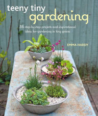 Title: Teeny Tiny Gardening: 35 step-by-step projects and inspirational ideas for gardening in tiny spaces, Author: Emma Hardy