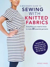 Title: A Beginner's Guide to Sewing with Knitted Fabrics: Everything you need to know to make 20 essential garments, Author: Wendy Ward