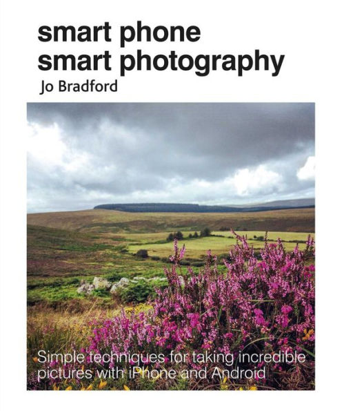 Smart Phone Smart Photography: Simple techniques for taking incredible pictures with iPhone and Android