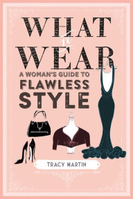 Title: What to Wear: A woman's guide to flawless style, Author: Tracy Martin