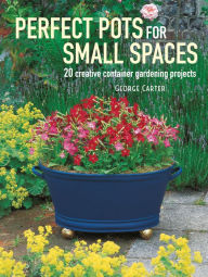 Title: Perfect Pots for Small Spaces: 20 creative container gardening projects, Author: George Carter