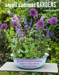 Title: Small Summer Gardens: 35 bright and beautiful gardening projects to bring color and scent to your garden, Author: Emma Hardy