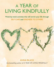 Title: A Year of Living Kindfully: Week-by-week activities that will enrich your life through self-care and kindness to others, Author: Anna Black