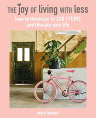 Title: The Joy of Living with Less: How to downsize to 100 items and liberate your life, Author: Mary Lambert