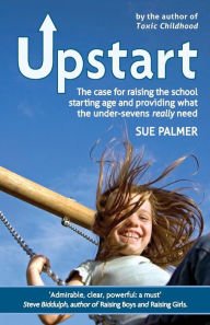Title: Upstart: The case for raising the school starting age and providing what the under-sevens really need, Author: Sue Palmer