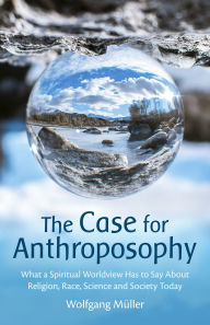 Title: The Case for Anthroposophy: What a Spiritual Worldview Has to Say About Religion, Race, Science and Society Today, Author: Wolfgang Muller