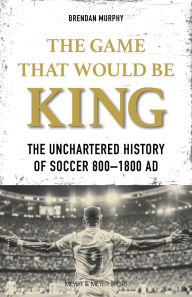 Title: The Game That Would Be King: The Unchartered History of Soccer 800 1800 AD, Author: Brendan Murphy