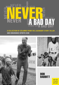 Title: Never A Bad Day: A Collection of Columns from the Legendary Story Teller and Endurance Sports Icon, Author: Bob Babbitt