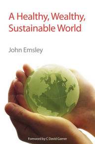Title: A Healthy, Wealthy, Sustainable World, Author: John Emsley