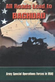Title: All Roads Lead to Baghdad: Army Special Operations Forces in Iraq, New Chapter in America's Global War on Terrorism, Author: Charles H. Briscoe