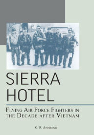 Title: Sierra Hotel: Flying Air Force Fighters in the Decade After Vietnam, Author: C. R. Anderegg