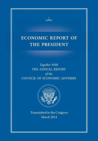 Title: Economic Report of the President, Transmitted to the Congress March 2014 Together with the Annual Report of the Council of Economic Advisors, Author: Executive Office of the President
