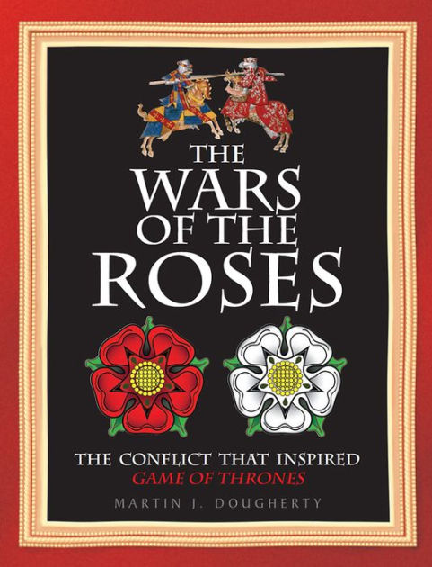 The Wars Of The Roses The Inspiration For Game Of Thrones By Martin J