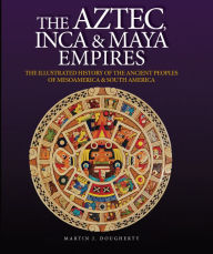 Title: Aztec, Inca & Maya Empires: The Illustrated History of the Ancient Peoples of Mesoamerica & South America, Author: Martin J. Dougherty