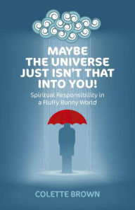 Title: Maybe the Universe Just Isn't That Into You!: Spiritual Responsibility in a Fluffy Bunny World, Author: Colette Brown