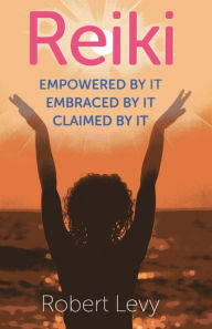 Title: Reiki: Empowered By It, Embraced By It, Claimed By It, Author: Robert Levy