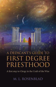 Title: A Dedicant's Guide to First Degree Priesthood: A First Step to Clergy in the Craft of the Wise, Author: M. L. Rosenblad