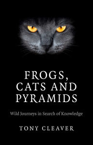 Title: Frogs, Cats and Pyramids: Wild Journeys in Search of Knowledge, Author: Tony Cleaver