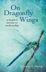Title: On Dragonfly Wings: A Skeptic's Journey to Mediumship, Author: Daniela I. Norris