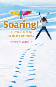 Title: Soaring - A Teen's Guide to Spirit and Spirituality, Author: Deneen Vukelic