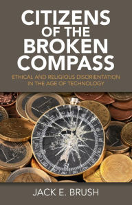 Title: Citizens of the Broken Compass: Ethical and Religious Disorientation in the Age of Technology, Author: Jack Brush
