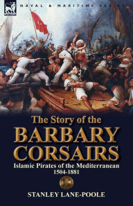 Title: The Story of the Barbary Corsairs: Islamic Pirates of the Mediterranean 1504-1881, Author: Stanley Lane-Poole