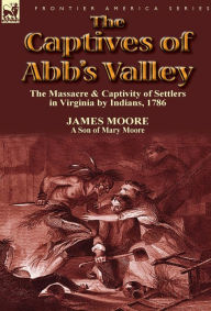 Title: The Captives of Abb's Valley: the Massacre & Captivity of Settlers in Virginia by Indians, 1786, Author: James Moore