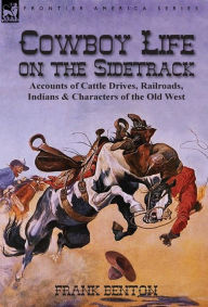 Title: Cowboy Life on the Sidetrack: Accounts of Cattle Drives, Railroads, Indians & Characters of the Old West, Author: Frank Benton