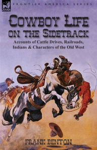 Title: Cowboy Life on the Sidetrack: Accounts of Cattle Drives, Railroads, Indians & Characters of the Old West, Author: Frank Benton