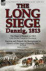 The Long Siege: Danzig, 1813-The Siege of Dantzic, in 1813 by Louis Antoine Francois de Marchangy & Dantzig and Poland: The Background